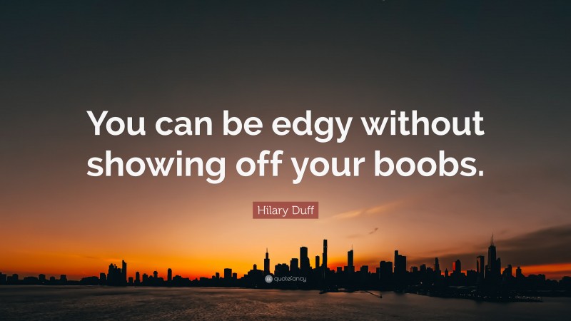 Hilary Duff Quote: “You can be edgy without showing off your boobs.”