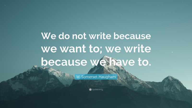 W. Somerset Maugham Quote: “We do not write because we want to; we write because we have to.”