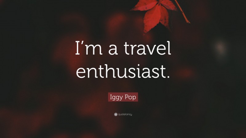 Iggy Pop Quote: “I’m a travel enthusiast.”
