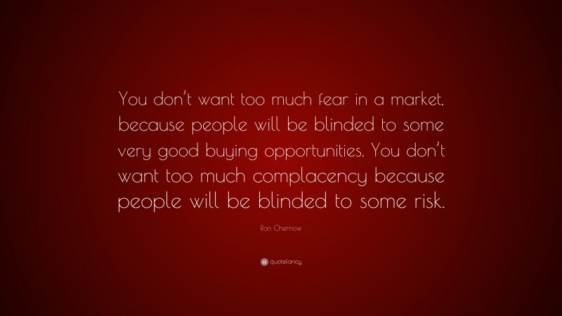 Ron Chernow Quote: “You don’t want too much fear in a market, because people will be blinded to some very good buying opportunities. You don’t want too much complacency because people will be blinded to some risk.”