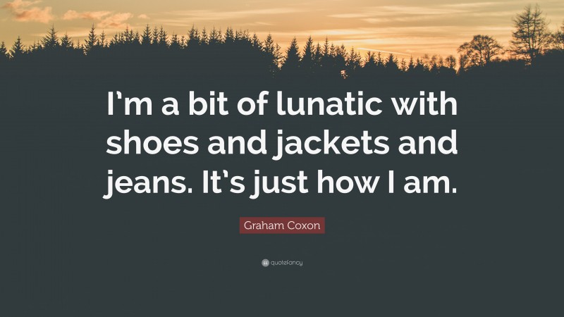 Graham Coxon Quote: “I’m a bit of lunatic with shoes and jackets and jeans. It’s just how I am.”