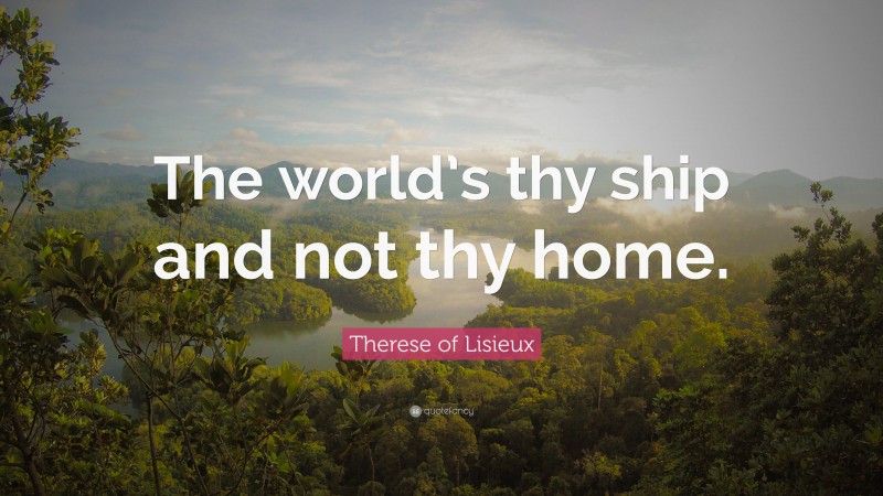Therese of Lisieux Quote: “The world’s thy ship and not thy home.”