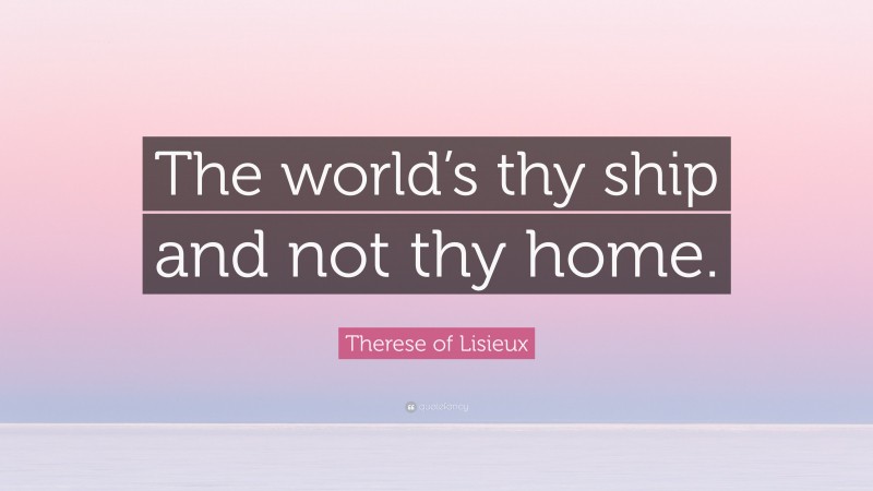 Therese of Lisieux Quote: “The world’s thy ship and not thy home.”