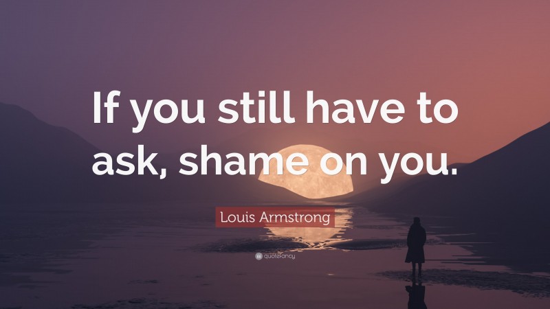 Louis Armstrong Quote: “If you still have to ask, shame on you.”