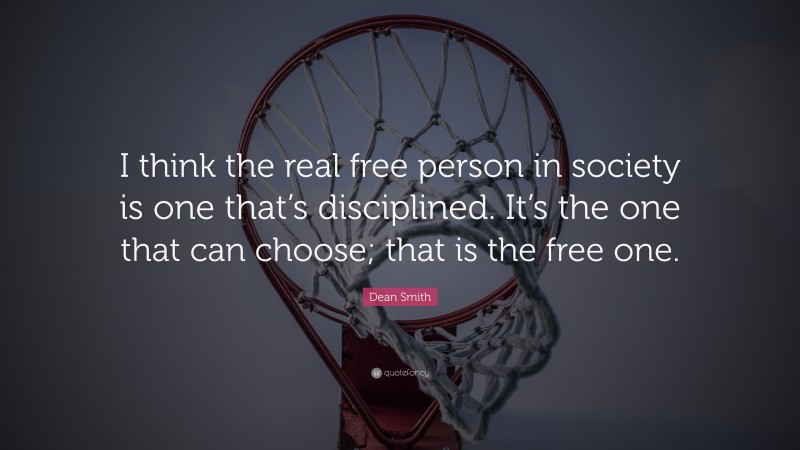 Dean Smith Quote: “I think the real free person in society is one that’s disciplined. It’s the one that can choose; that is the free one.”