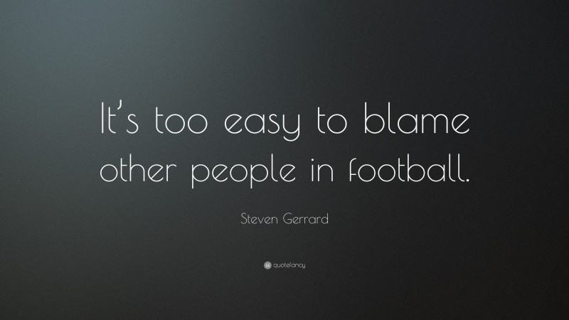 Steven Gerrard Quote: “It’s too easy to blame other people in football.”