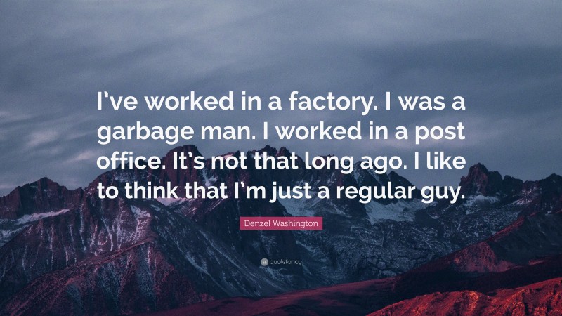 Denzel Washington Quote: “I’ve worked in a factory. I was a garbage man. I worked in a post office. It’s not that long ago. I like to think that I’m just a regular guy.”
