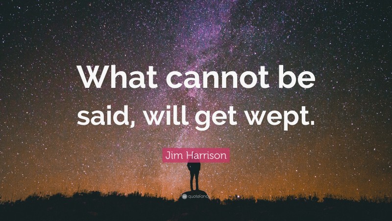 Jim Harrison Quote: “What cannot be said, will get wept.”