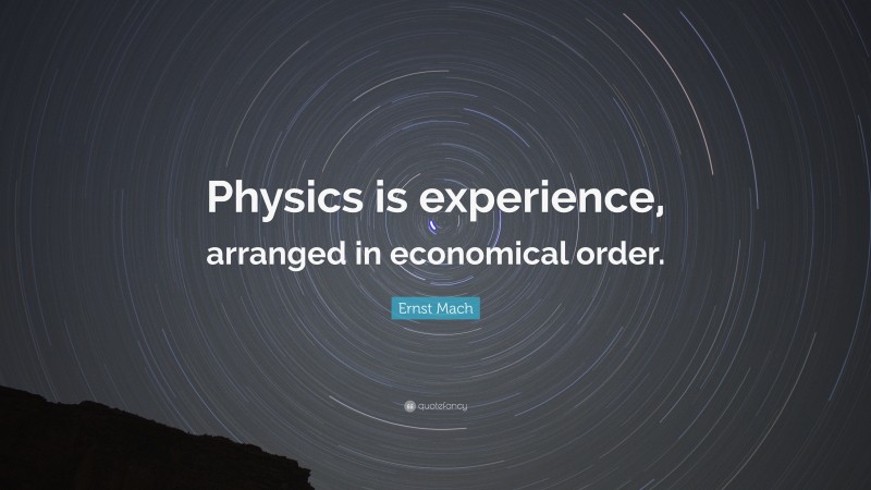 Ernst Mach Quote: “Physics is experience, arranged in economical order.”