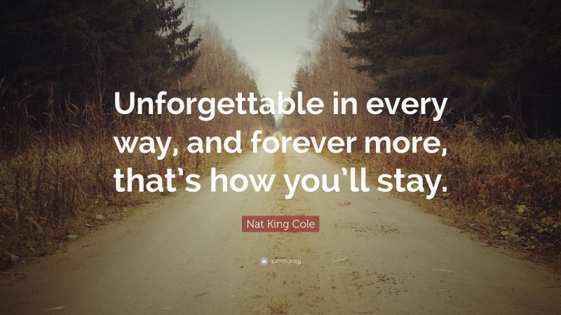 Nat King Cole Quote: “Unforgettable in every way, and forever more, that’s how you’ll stay.”