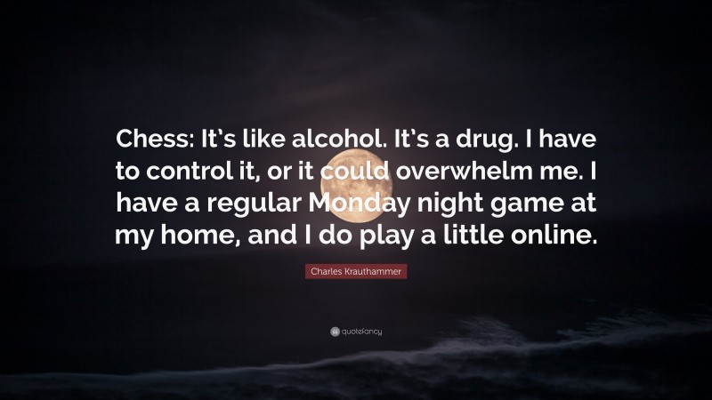 Charles Krauthammer Quote: “Chess: It’s like alcohol. It’s a drug. I have to control it, or it could overwhelm me. I have a regular Monday night game at my home, and I do play a little online.”