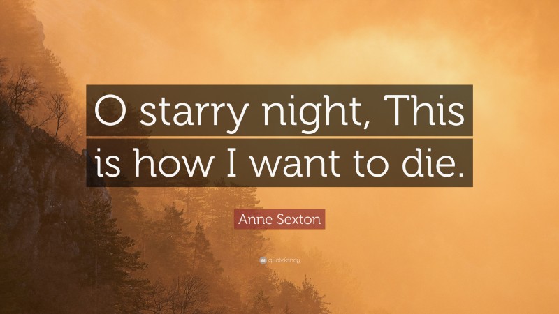 Anne Sexton Quote: “O starry night, This is how I want to die.”