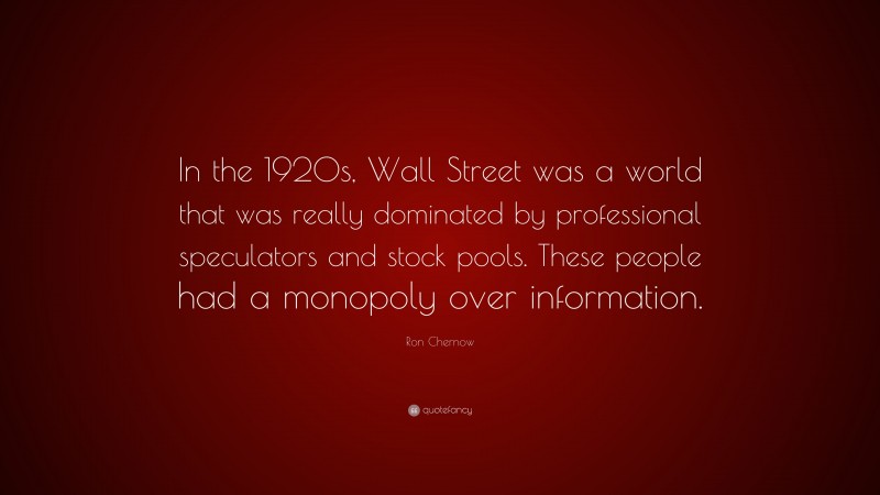 Ron Chernow Quote: “In the 1920s, Wall Street was a world that was really dominated by professional speculators and stock pools. These people had a monopoly over information.”