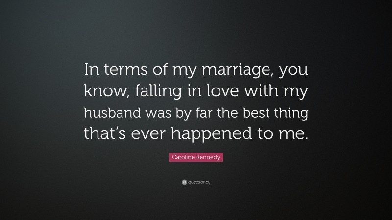 Caroline Kennedy Quote: “In terms of my marriage, you know, falling in love with my husband was by far the best thing that’s ever happened to me.”