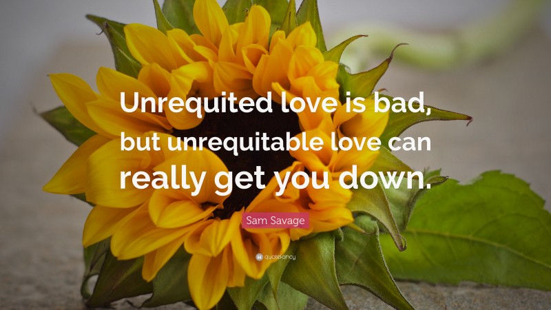 Sam Savage Quote: “Unrequited love is bad, but unrequitable love can really get you down.”