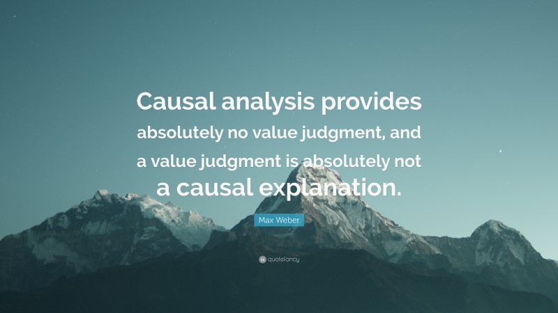Max Weber Quote: “Causal analysis provides absolutely no value judgment, and a value judgment is absolutely not a causal explanation.”