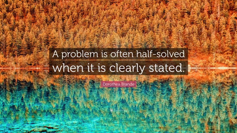 Dorothea Brande Quote: “A problem is often half-solved when it is clearly stated.”