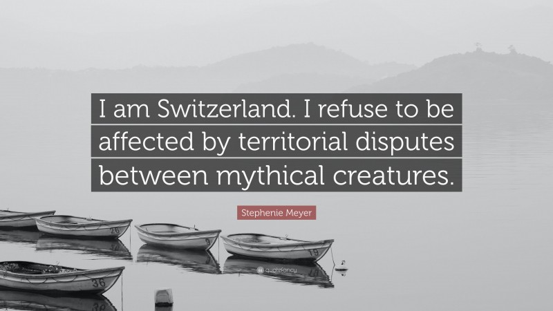 Stephenie Meyer Quote: “I am Switzerland. I refuse to be affected by territorial disputes between mythical creatures.”