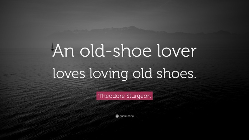 Theodore Sturgeon Quote: “An old-shoe lover loves loving old shoes.”
