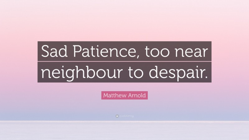 Matthew Arnold Quote: “Sad Patience, too near neighbour to despair.”