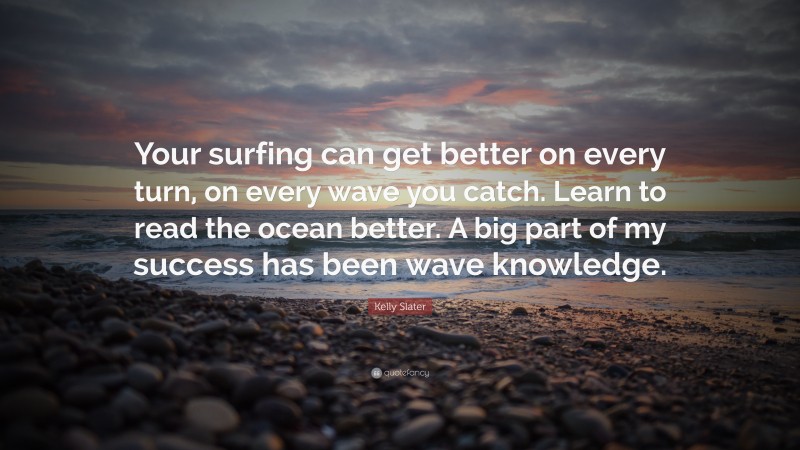Kelly Slater Quote: “Your surfing can get better on every turn, on every wave you catch. Learn to read the ocean better. A big part of my success has been wave knowledge.”