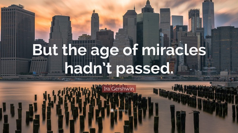 Ira Gershwin Quote: “But the age of miracles hadn’t passed.”