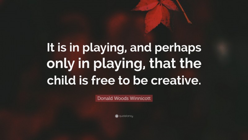 Donald Woods Winnicott Quote: “It is in playing, and perhaps only in playing, that the child is free to be creative.”