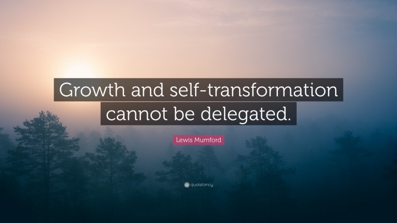 Lewis Mumford Quote: “Growth and self-transformation cannot be delegated.”