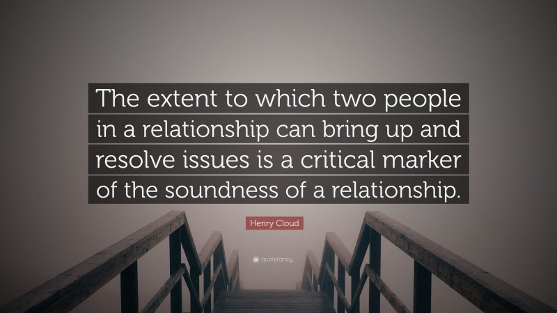 Henry Cloud Quote: “The extent to which two people in a relationship can bring up and resolve issues is a critical marker of the soundness of a relationship.”