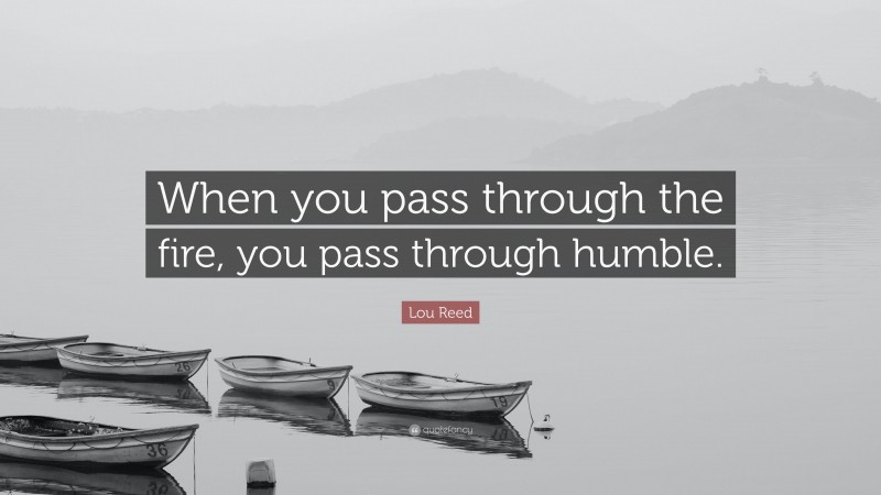 Lou Reed Quote: “When you pass through the fire, you pass through humble.”