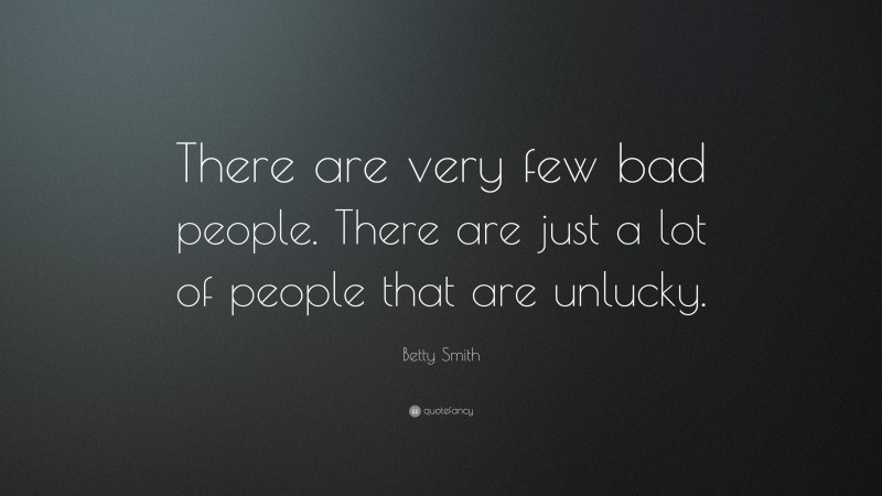Betty Smith Quote: “There are very few bad people. There are just a lot of people that are unlucky.”