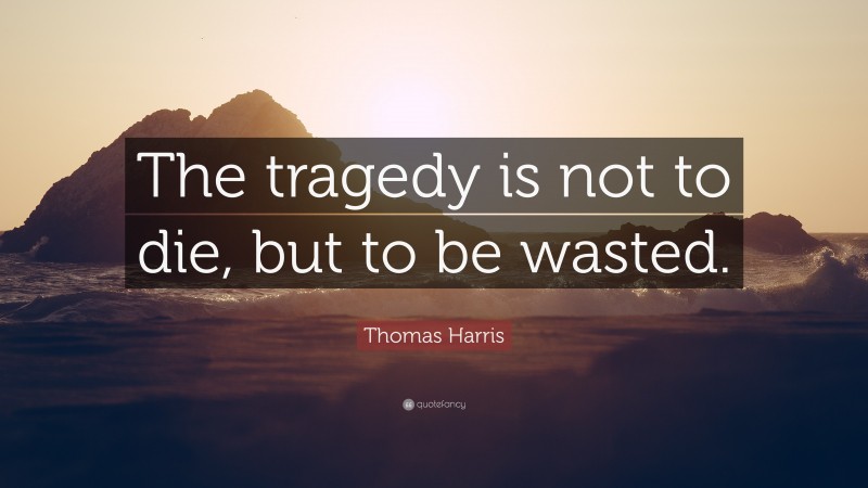 Thomas Harris Quote: “The tragedy is not to die, but to be wasted.”
