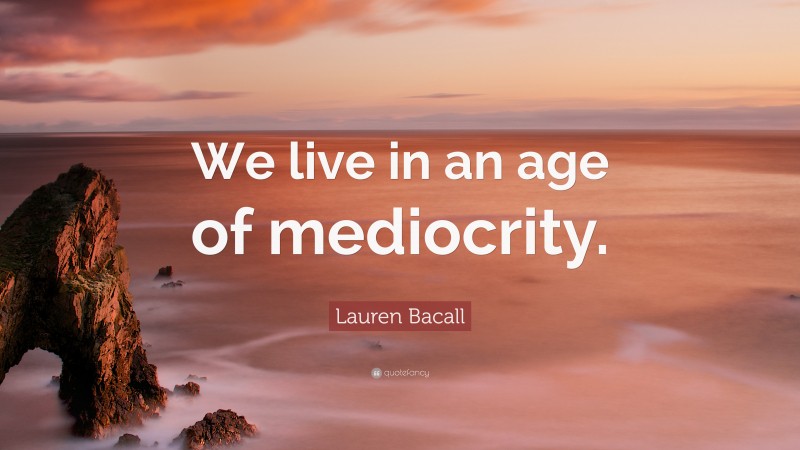 Lauren Bacall Quote: “We live in an age of mediocrity.”