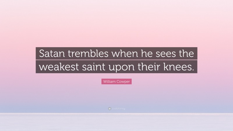 William Cowper Quote: “Satan trembles when he sees the weakest saint upon their knees.”