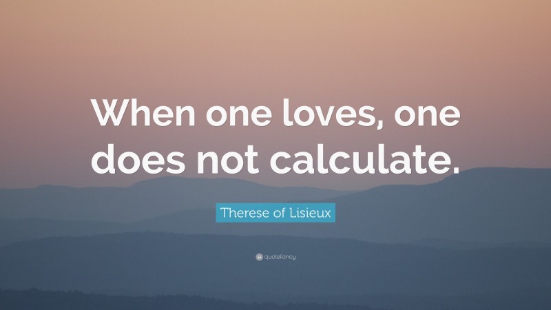 Therese of Lisieux Quote: “When one loves, one does not calculate.”