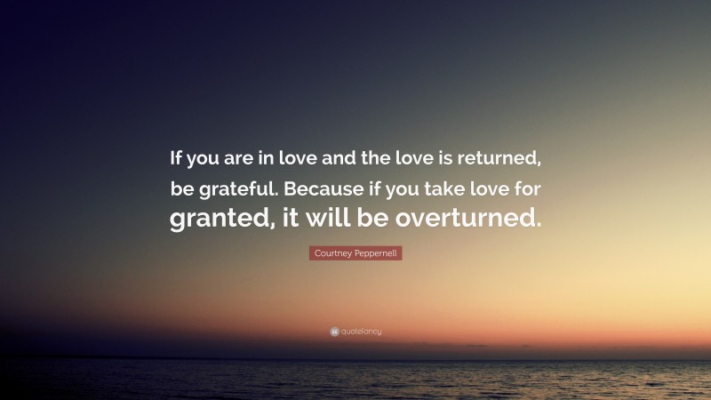 Courtney Peppernell Quote: “If you are in love and the love is returned, be grateful. Because if you take love for granted, it will be overturned.”