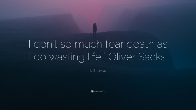 Bill Hayes Quote: “I don’t so much fear death as I do wasting life.” Oliver Sacks.”