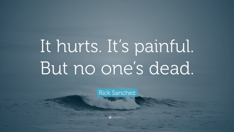 Rick Sanchez Quote: “It hurts. It’s painful. But no one’s dead.”