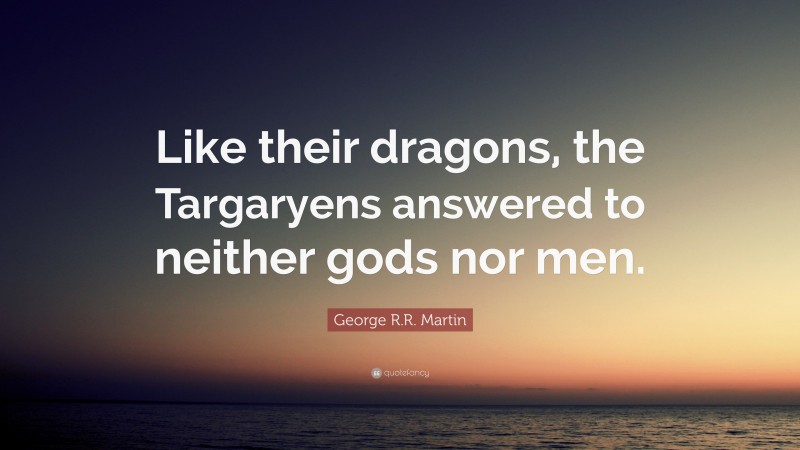 George R.R. Martin Quote: “Like their dragons, the Targaryens answered to neither gods nor men.”