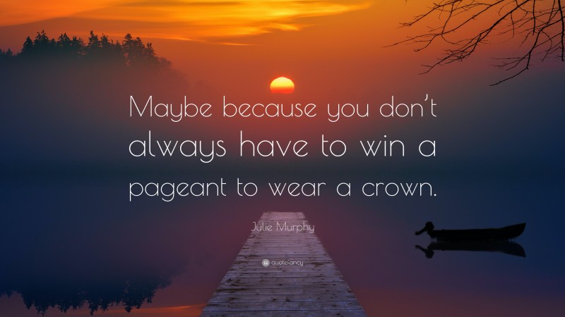 Julie Murphy Quote: “Maybe because you don’t always have to win a pageant to wear a crown.”
