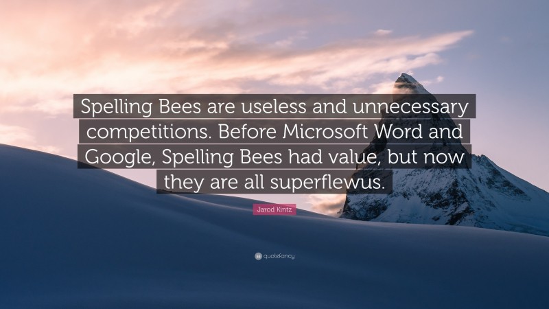 Jarod Kintz Quote: “Spelling Bees are useless and unnecessary competitions. Before Microsoft Word and Google, Spelling Bees had value, but now they are all superflewus.”