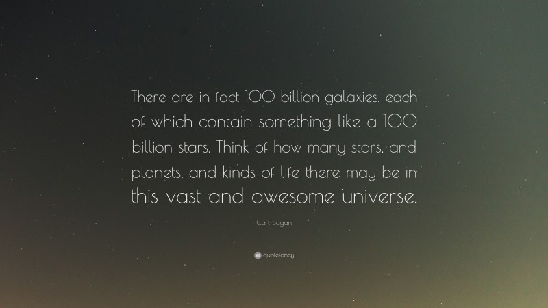 Carl Sagan Quote: “There are in fact 100 billion galaxies, each of which contain something like a 100 billion stars. Think of how many stars, and planets, and kinds of life there may be in this vast and awesome universe.”