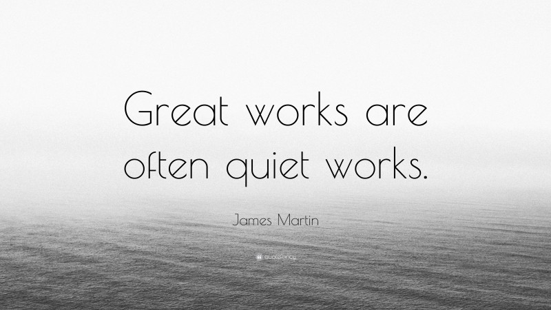 James Martin Quote: “Great works are often quiet works.”