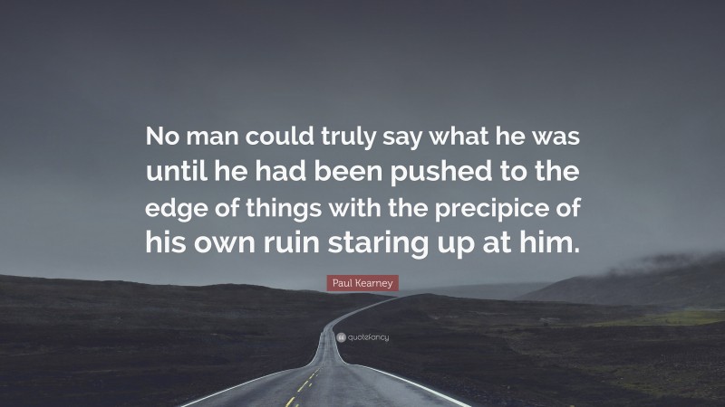 Paul Kearney Quote: “No man could truly say what he was until he had been pushed to the edge of things with the precipice of his own ruin staring up at him.”