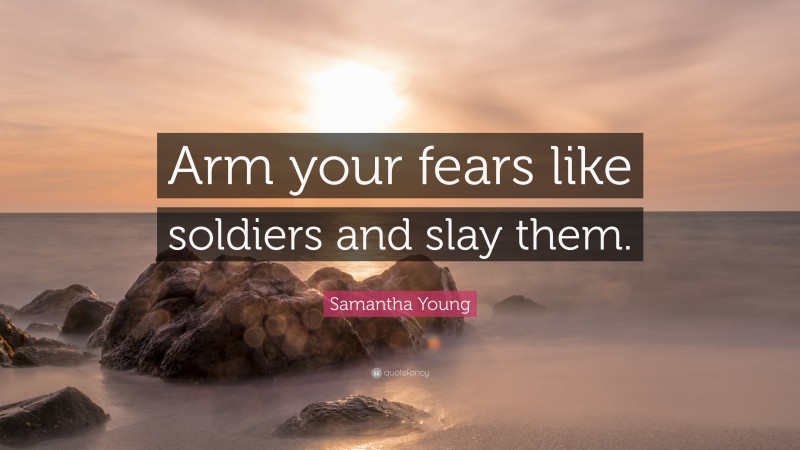 Samantha Young Quote: “Arm your fears like soldiers and slay them.”