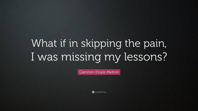 Glennon Doyle Melton Quote: “What if in skipping the pain, I was missing my lessons?”