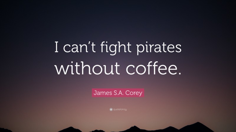 James S.A. Corey Quote: “I can’t fight pirates without coffee.”