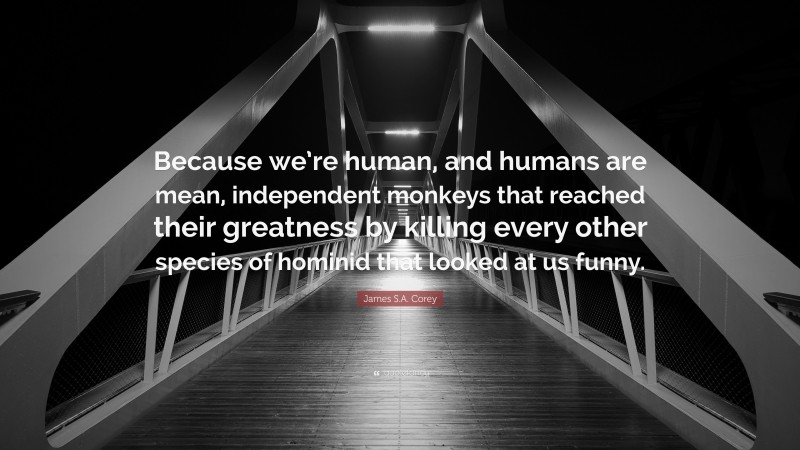 James S.A. Corey Quote: “Because we’re human, and humans are mean, independent monkeys that reached their greatness by killing every other species of hominid that looked at us funny.”