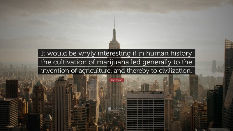 Carl Sagan Quote: “It would be wryly interesting if in human history the cultivation of marijuana led generally to the invention of agriculture, and thereby to civilization.”