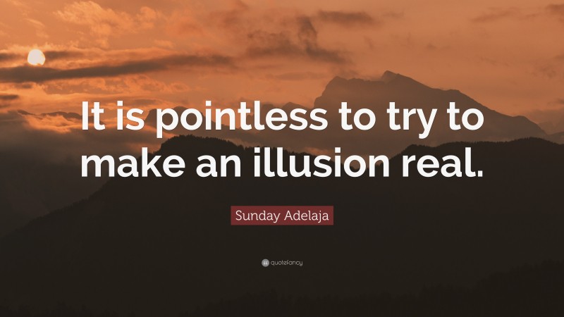 Sunday Adelaja Quote: “It is pointless to try to make an illusion real.”